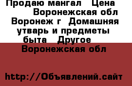 Продаю мангал › Цена ­ 4 000 - Воронежская обл., Воронеж г. Домашняя утварь и предметы быта » Другое   . Воронежская обл.